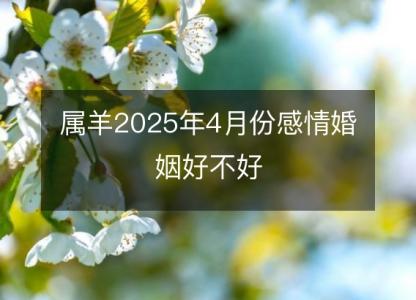 属羊2025年4月份感情婚姻好不好