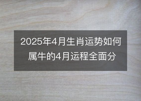 2025年4月生肖运势如何 属牛的4月运程全面分解