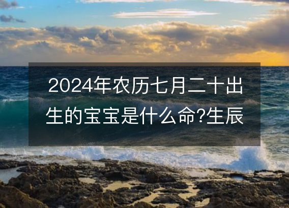 2024年农历七月二十出生的宝宝是什么命?生辰八字命运好吗