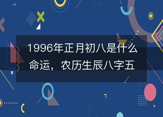 1996年正月初八是什么命运，农历生辰八字五行缺吗 事业婚姻