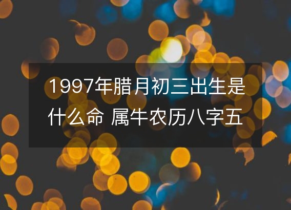 1997年腊月初三出生是什么命 属牛农历八字五行解析  性格特点