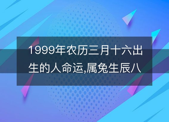 1999年农历三月十六出生的人命运,属兔生辰八字运势 五行查询