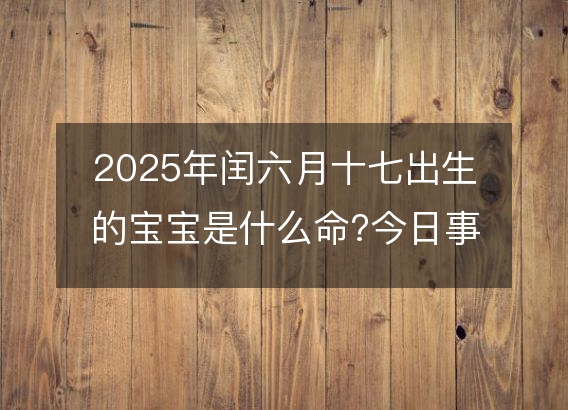2025年闰六月十七出生的宝宝是什么命?今日事业命运五行分析