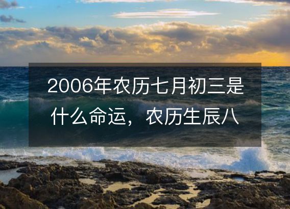 2006年农历七月初三是什么命运，农历生辰八字五行缺吗 事业婚姻