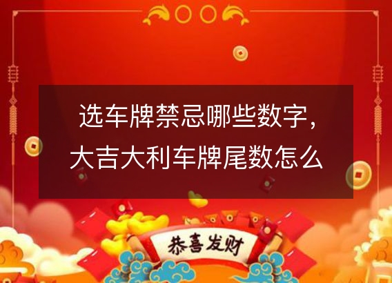 选车牌禁忌哪些数字，大吉大利车牌尾数怎么选