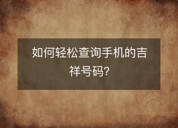 如何轻松查询手机的吉祥号码？