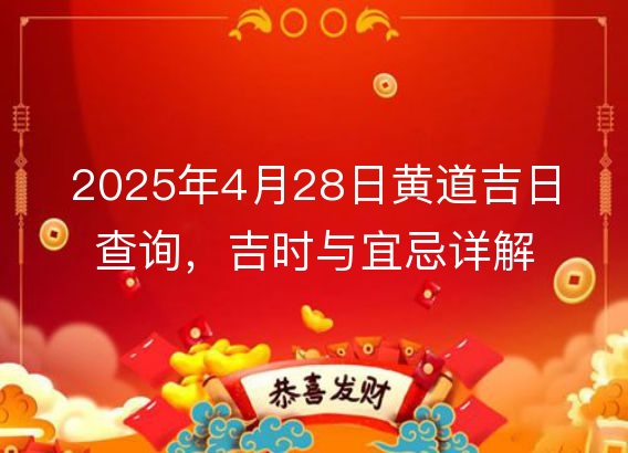 2025年4月28日黄道吉日查询，吉时与宜忌详解