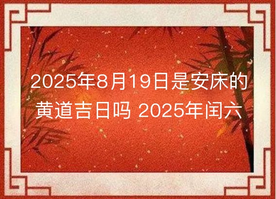 2025年8月19日是安床的黄道吉日吗 2025年闰六月二十六安床好吗