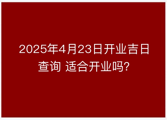 2025年4月23日开业吉日查询 适合开业吗？