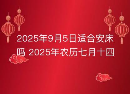 2025年9月5日适合安床吗 2025年农历七月十四几点安置床铺时辰好