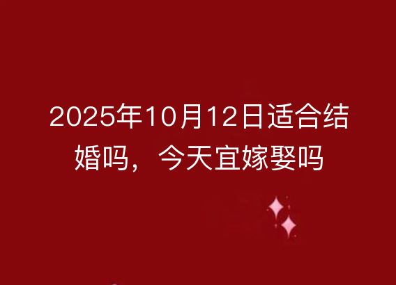 2025年10月12日适合结婚吗，今天宜嫁娶吗