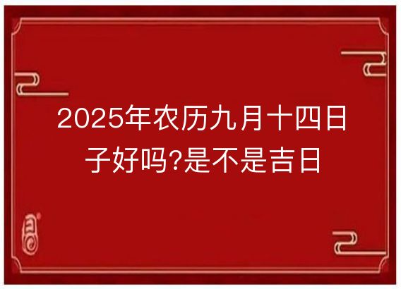 2025年农历九月十四日子好吗?是不是吉日