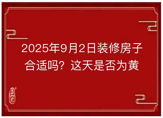 2025年9月2日装修房子合适吗？这天是否为黄道吉日